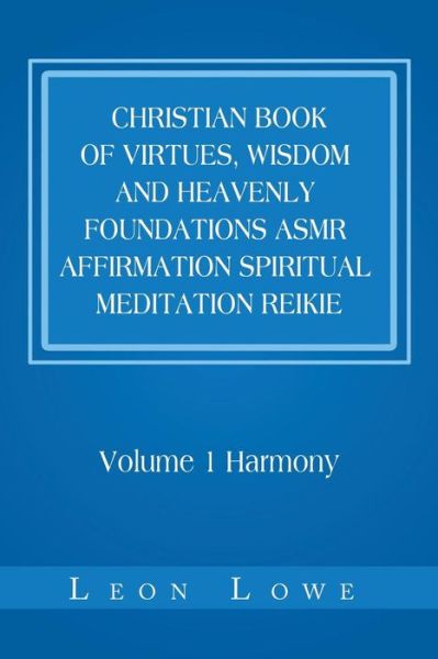 Christian Book of Virtues, Wisdom and Heavenly Foundations Asmr Affirmation Spiritual Meditation Reikie: Volume 1 Harmony - Leon Lowe - Books - Xlibris Us - 9781984575258 - January 4, 2019