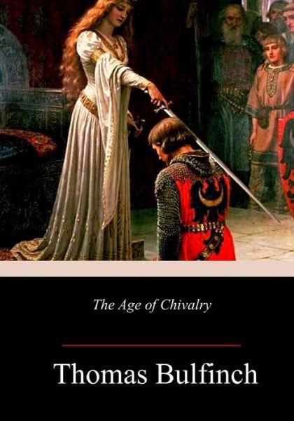 The Age of Chivalry - Thomas Bulfinch - Boeken - CreateSpace Independent Publishing Platf - 9781986120258 - 9 maart 2018