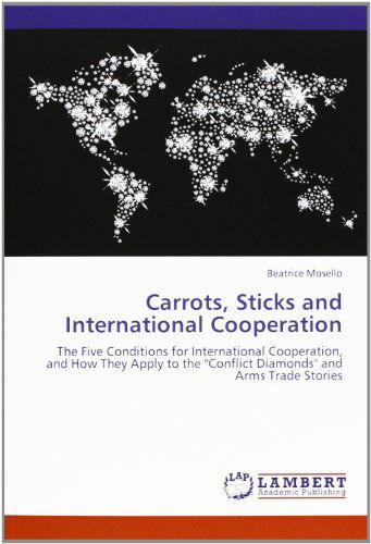 Cover for Beatrice Mosello · Carrots, Sticks and International Cooperation: the Five Conditions for International Cooperation, and How They Apply to the &quot;Conflict Diamonds&quot; and Arms Trade Stories (Paperback Book) (2012)