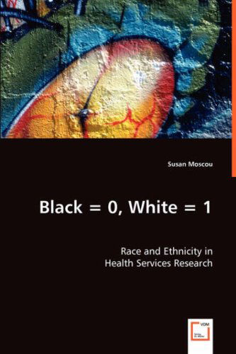 Cover for Susan Moscou · Black = 0, White = 1: Race and Ethnicity in Health Services Research (Paperback Book) (2008)