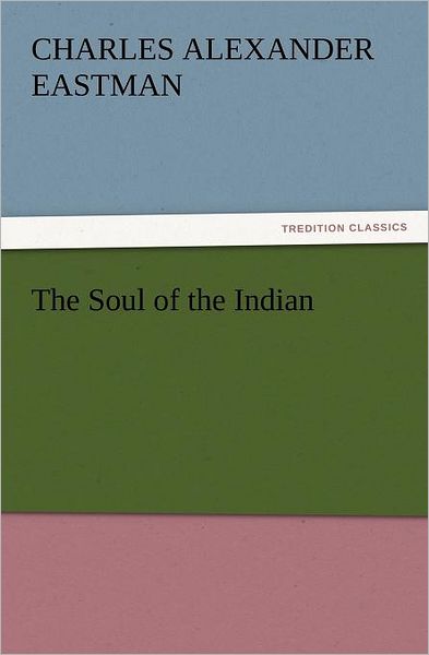 The Soul of the Indian (Tredition Classics) - Charles Alexander Eastman - Livres - tredition - 9783842437258 - 7 novembre 2011