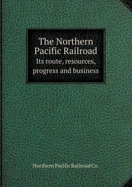 Cover for Co. Northern Pacific Railroad · The Northern Pacific Railroad Its Route, Resources, Progress and Business (Pocketbok) (2014)
