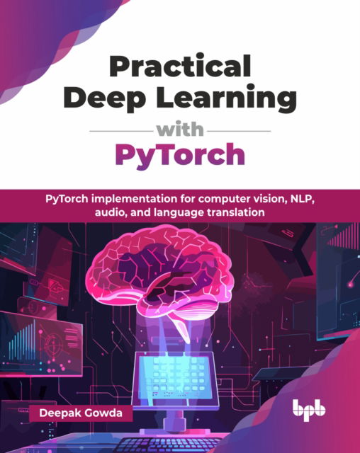 Practical Deep Learning with PyTorch: PyTorch implementation for computer vision, NLP, audio, and language translation - Deepak Gowda - Bøker - BPB Publications - 9789365897258 - 8. april 2025