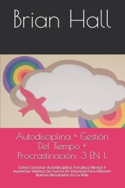 Autodisciplina + Gestion Del Tiempo + Procrastinacion: 3 EN 1.: Como Construir Autodisciplina, Fortaleza Mental Y Aumentar Habitos De Fuerza De Voluntad Para Obtener Buenos Resultados En La Vida - Brian Hall - Livros - Independently Published - 9798733270258 - 5 de abril de 2021