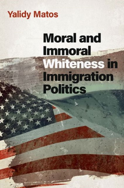 Cover for Matos, Yalidy (Assistant Professor of Political Science and Latino and Caribbean Studies, Assistant Professor of Political Science and Latino and Caribbean Studies, Rutgers University) · Moral and Immoral Whiteness in Immigration Politics (Hardcover Book) (2023)