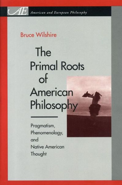 The Primal Roots of American Philosophy: Pragmatism, Phenomenology and Native American Thought - American & European Philosophy S. - Bruce Wilshire - Książki - Pennsylvania State University Press - 9780271020259 - 2 sierpnia 2000