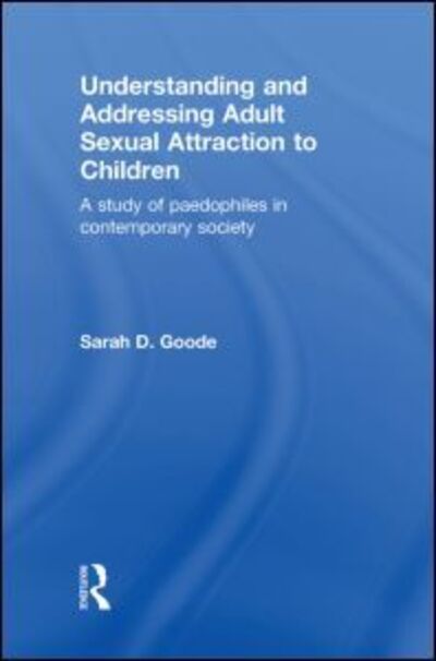 Cover for Goode, Sarah (University of Winchester, UK) · Understanding and Addressing Adult Sexual Attraction to Children: A Study of Paedophiles in Contemporary Society (Hardcover Book) (2009)