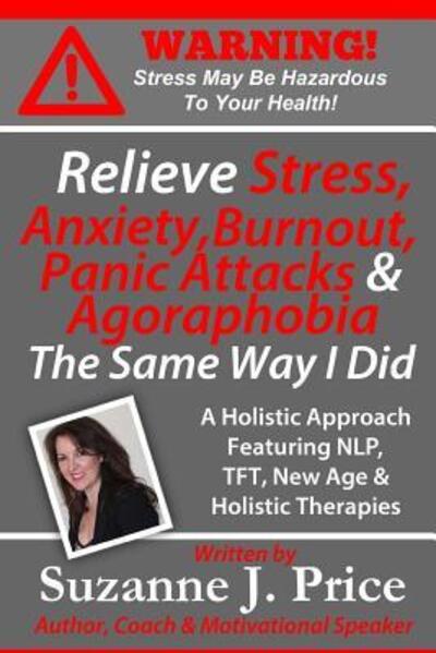 Cover for Suzanne J. Price · Relieve Stress, Anxiety, Burnout, Panic Attacks &amp; Agoraphobia The Same Way I Did : A Holistic Approach Featuring NLP, TFT, TFH, New Age, Holistic &amp; ... &amp; Burnout Awareness &amp; Prevention Series) (Paperback Book) (2015)