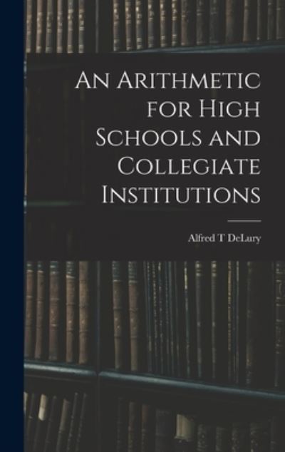Cover for Alfred T Delury · An Arithmetic for High Schools and Collegiate Institutions (Hardcover Book) (2021)