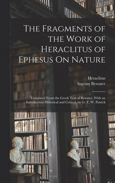 Cover for Ingram Bywater · Fragments of the Work of Heraclitus of Ephesus on Nature; Translated from the Greek Text of Bywater, with an Introduction Historical and Critical, by G. T. W. Patrick (Book) (2022)