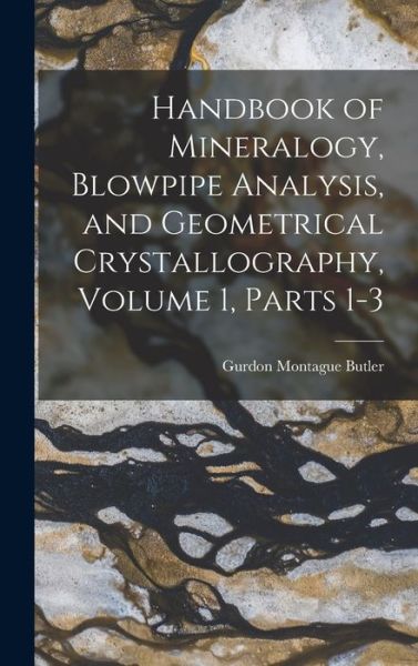 Handbook of Mineralogy, Blowpipe Analysis, and Geometrical Crystallography, Volume 1, Parts 1-3 - Gurdon Montague Butler - Books - Creative Media Partners, LLC - 9781019081259 - October 27, 2022