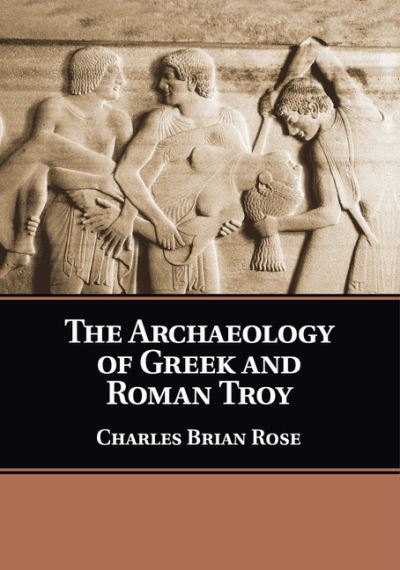 Cover for Rose, Charles Brian (University of Pennsylvania) · The Archaeology of Greek and Roman Troy (Paperback Book) (2017)