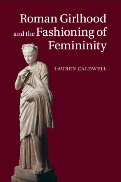 Cover for Caldwell, Lauren (Wesleyan University, Connecticut) · Roman Girlhood and the Fashioning of Femininity (Paperback Book) [New edition] (2019)