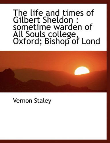 The Life and Times of Gilbert Sheldon: Sometime Warden of All Souls College, Oxford; Bishop of Lond - Vernon Staley - Books - BiblioLife - 9781115909259 - September 29, 2009