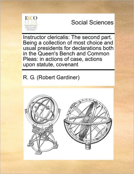 Instructor Clericalis: The Second Part. Being a Collection of Most Choice and Usual Presidents for Declarations Both in the Queen's Bench and Common Pleas: In Actions of Case, Actions Upon Statute, Covenant - Robert Gardiner - Livros - Gale Ecco, Print Editions - 9781171042259 - 16 de junho de 2010