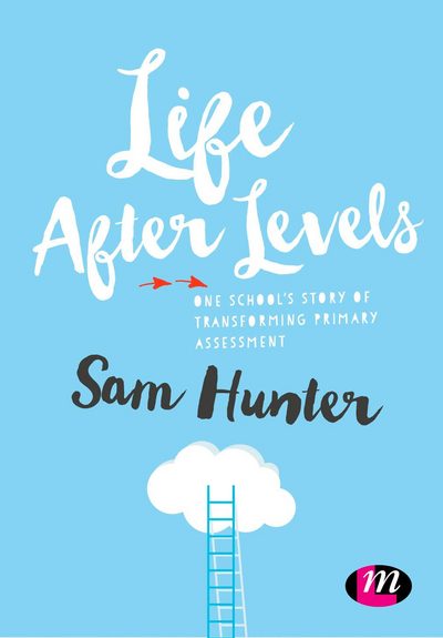 Cover for Sam Hunter · Life After Levels: One school’s story of transforming primary assessment (Gebundenes Buch) (2016)