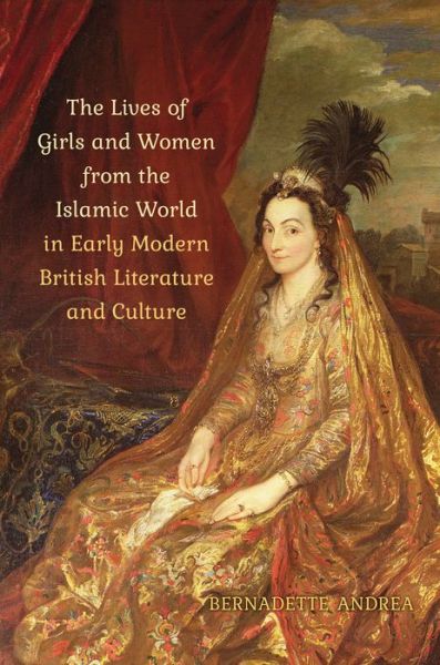 Cover for Bernadette Andrea · The Lives of Girls and Women from the Islamic World in Early Modern British Literature and Culture (Hardcover Book) (2017)