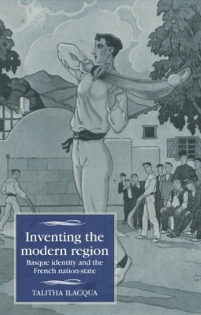 Cover for Talitha Ilacqua · Inventing the Modern Region: Basque Identity and the French Nation-State - Studies in Modern French and Francophone History (Hardcover Book) (2024)