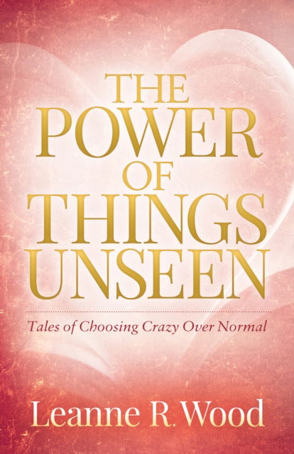 Cover for Leanne R. Wood · The Power of Things Unseen: Tales of Choosing Crazy Over Normal (Paperback Book) (2018)
