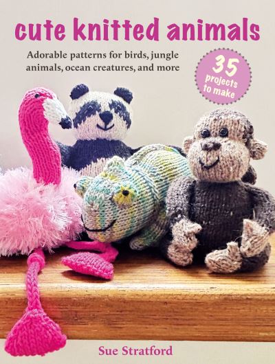 Cover for Sue Stratford · Cute Knitted Animals: 35 projects to make: Adorable Patterns for Birds, Jungle Animals, Ocean Creatures, and More (Paperback Book) (2025)