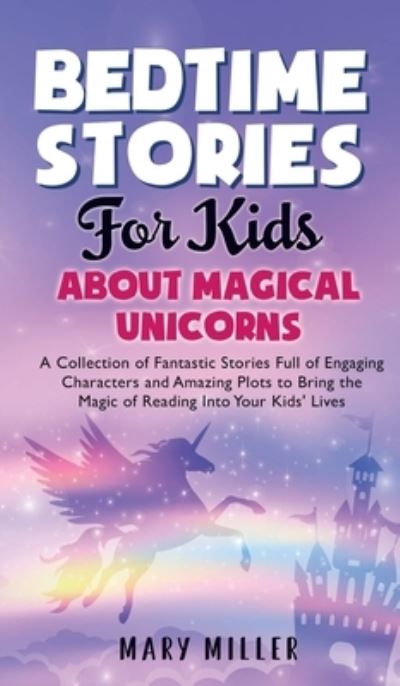 Cover for Mary Miller · Bedtime Stories for Kids About Magical Unicorns: A Collection of Fantastic Stories Full of Engaging Characters and Amazing Plots to Bring the Magic of Reading Into Your Kids' Lives (Hardcover Book) (2021)