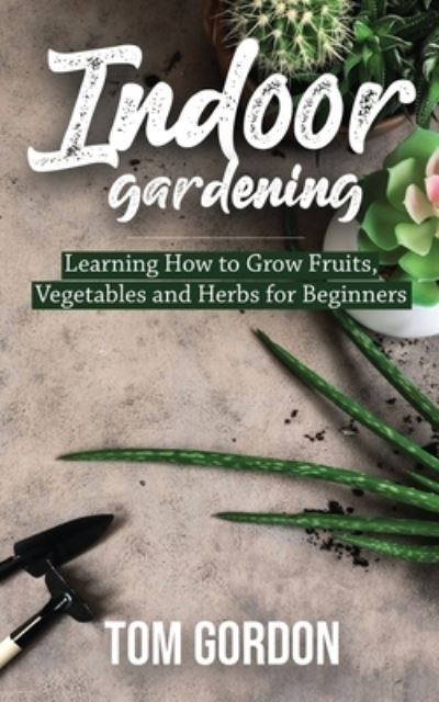 Indoor Gardening: Learning How to Grow Fruits, Vegetables and Herbs for Beginners - Tom Gordon - Books - Novelty Publishing LLC - 9781951345259 - March 6, 2020