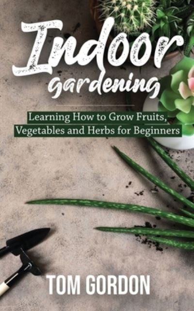 Cover for Tom Gordon · Indoor Gardening: Learning How to Grow Fruits, Vegetables and Herbs for Beginners (Paperback Book) (2020)