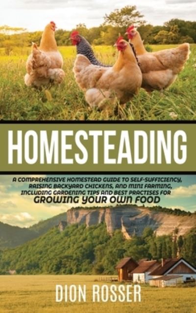 Cover for Dion Rosser · Homesteading: A Comprehensive Homestead Guide to Self-Sufficiency, Raising Backyard Chickens, and Mini Farming, Including Gardening Tips and Best Practices for Growing Your Own Food (Hardcover Book) (2020)