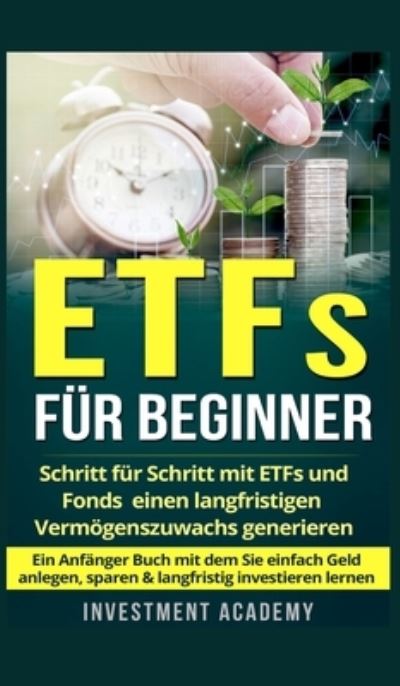 Cover for Investment Academy · ETFs fur Beginner: Schritt fur Schritt mit ETF und Fonds einen langfristigen Vermoegenszuwachs generieren - Ein Anfanger Buch mit dem Sie einfach Geld anlegen, sparen &amp; langfristig investieren lernen - Boerse &amp; Finanzen (Hardcover Book) (2021)