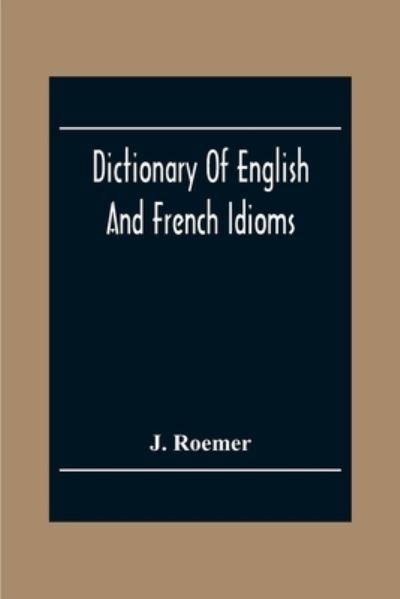 Cover for J Roemer · Dictionary Of English And French Idioms; Illustrating By Phrases And Examples, The Peculiarities Of Both Languages, And Designed As A Supplement To The Ordinary Dictionaries Now In Use (Taschenbuch) (2020)