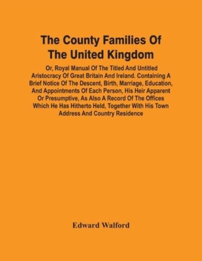 Cover for Edward Walford · The County Families Of The United Kingdom; Or, Royal Manual Of The Titled And Untitled Aristocracy Of Great Britain And Ireland. Containing A Brief Notice Of The Descent, Birth, Marriage, Education, And Appointments Of Each Person, His Heir Apparent Or Pr (Paperback Book) (2021)