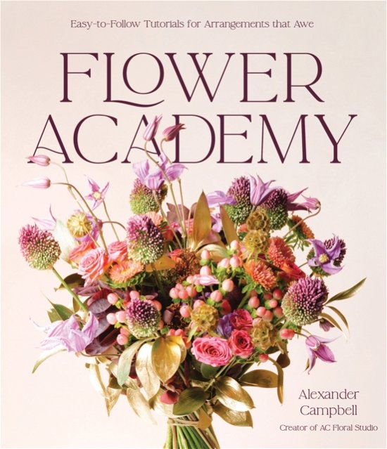Cover for Alexander Campbell · Flower Academy: Easy-to-Follow Tutorials for Arrangements that Awe (Hardcover Book) (2024)