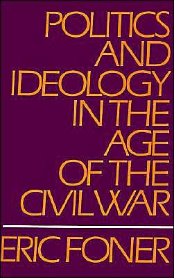 Cover for Foner, Eric (DeWitt Clinton Professor of History, DeWitt Clinton Professor of History, Columbia University) · Politics and Ideology in the Age of the Civil War (Pocketbok) (1981)