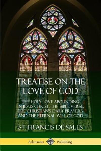 Cover for St Francis De Sales · Treatise on the Love of God: The Holy Love Abounding in Jesus Christ, the Bible Verse, the Christian's Daily Prayers, and the Eternal Will of God (The Twelve Books - Complete and Unabridged with Annotations) (Paperback Book) (2018)