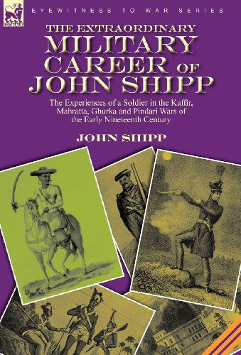 Cover for John Shipp · The Extraordinary Military Career of John Shipp: the Experiences of a Soldier in the Kaffir, Mahratta, Ghurka and Pindari Wars of the Early Nineteenth Century (Hardcover Book) (2010)