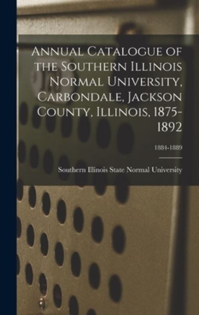 Cover for Southern Illinois State Normal Univer · Annual Catalogue of the Southern Illinois Normal University, Carbondale, Jackson County, Illinois, 1875-1892; 1884-1889 (Hardcover Book) (2021)