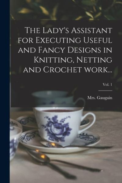 Cover for Mrs (Jane) Gaugain · The Lady's Assistant for Executing Useful and Fancy Designs in Knitting, Netting and Crochet Work...; Vol. 1 (Paperback Bog) (2021)