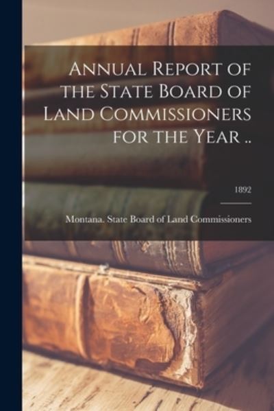 Cover for Montana State Board of Land Commissi · Annual Report of the State Board of Land Commissioners for the Year ..; 1892 (Paperback Book) (2021)