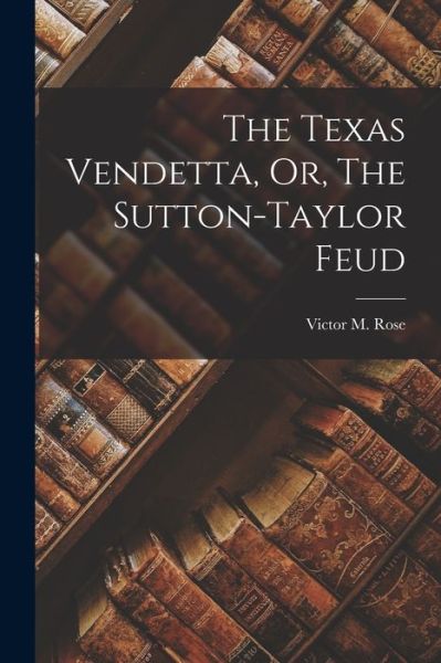 Cover for Victor M. Rose · Texas Vendetta, or, the Sutton-Taylor Feud (Book) (2022)