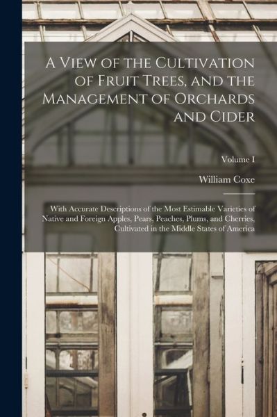 Cover for William Coxe · View of the Cultivation of Fruit Trees, and the Management of Orchards and Cider; with Accurate Descriptions of the Most Estimable Varieties of Native and Foreign Apples, Pears, Peaches, Plums, and Cherries, Cultivated in the Middle States of America; Vol (Book) (2022)