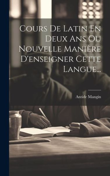 Cover for Antide Mangin · Cours de Latin en Deux Ans Ou Nouvelle Manière d'enseigner Cette Langue... (Book) (2023)