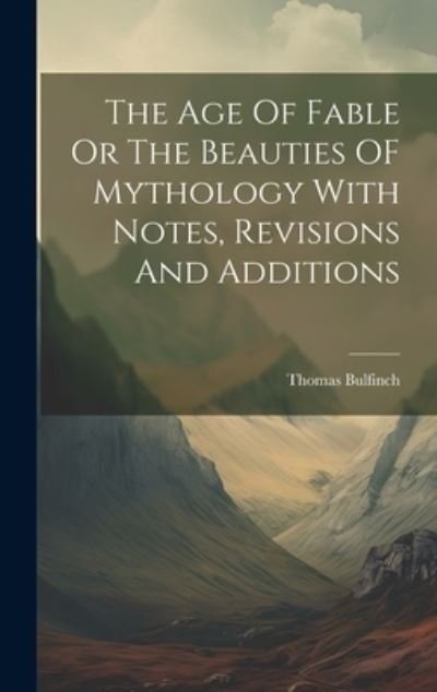 Cover for Thomas Bulfinch · The Age Of Fable Or The Beauties OF Mythology With Notes, Revisions And Additions (Hardcover bog) (2023)