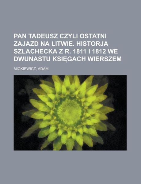 Pan Tadeusz Czyli Ostatni Zajazd Na Litwie. Historja Szlachecka Z R. 1811 I 1812 We Dwunastu Ksi Gach Wierszem - Adam Mickiewicz - Books - Rarebooksclub.com - 9781153662260 - October 17, 2012