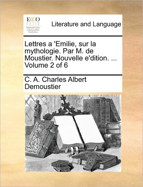 Lettres a 'emilie, Sur La Mythologie. Par M. De Moustier. Nouvelle E'dition. ... Volume 2 of 6 - C a Charles Albert Demoustier - Livres - Gale Ecco, Print Editions - 9781170124260 - 9 juin 2010