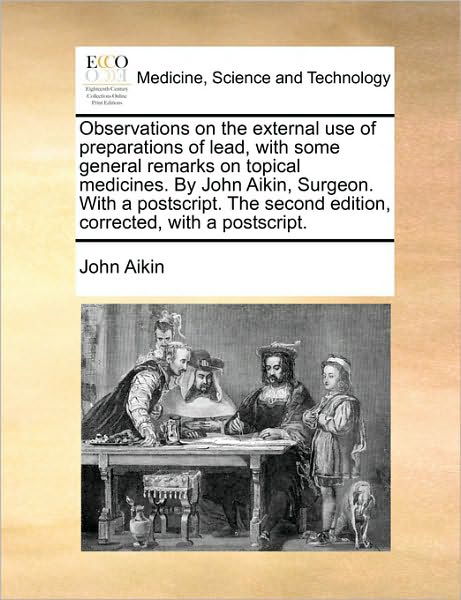 Observations on the External Use of Preparations of Lead, with Some General Remarks on Topical Medicines. by John Aikin, Surgeon. with a Postscript. T - John Aikin - Książki - Gale Ecco, Print Editions - 9781170591260 - 29 maja 2010