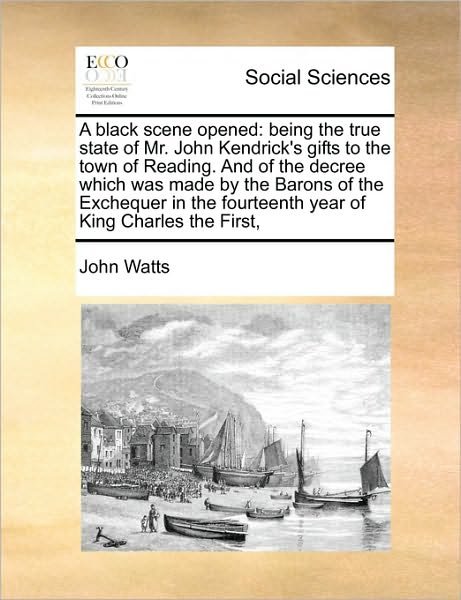 Cover for John Watts · A Black Scene Opened: Being the True State of Mr. John Kendrick's Gifts to the Town of Reading. and of the Decree Which Was Made by the Baro (Pocketbok) (2010)