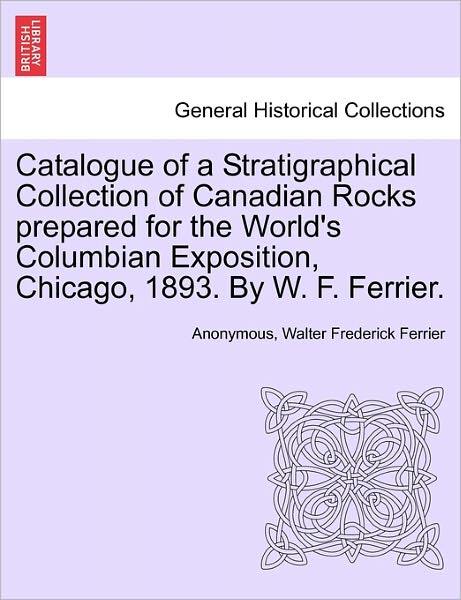 Cover for Anonymous · Catalogue of a Stratigraphical Collection of Canadian Rocks Prepared for the World's Columbian Exposition, Chicago, 1893. by W. F. Ferrier. (Paperback Book) (2011)