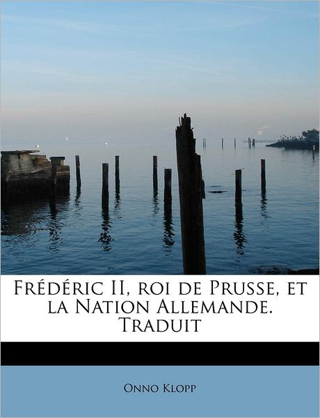 Fr D Ric Ii, Roi De Prusse, et La Nation Allemande. Traduit - Onno Klopp - Books - BiblioLife - 9781241251260 - November 1, 2009