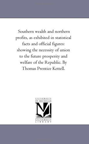 Cover for Michigan Historical Reprint Series · Southern Wealth and Northern Profits, As Exhibited in Statistical Facts and Official Figures: Showing the Necessity of Union to the Future Prosperity ... of the Republic. by Thomas Prentice Kettell. (Paperback Book) (2006)