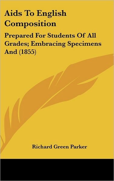 Cover for Richard Green Parker · Aids to English Composition: Prepared for Students of All Grades; Embracing Specimens and (1855) (Hardcover Book) (2008)